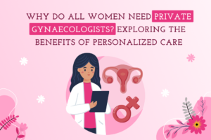 Why Do All Women Need Private Gynaecologists?